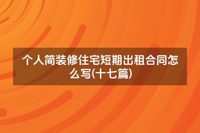 个人简装修住宅短期出租合同怎么写(十七篇)