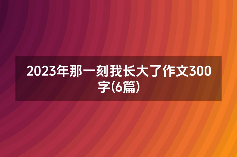 2023年那一刻我长大了作文300字(6篇)