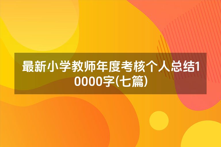 最新小学教师年度考核个人总结10000字(七篇)