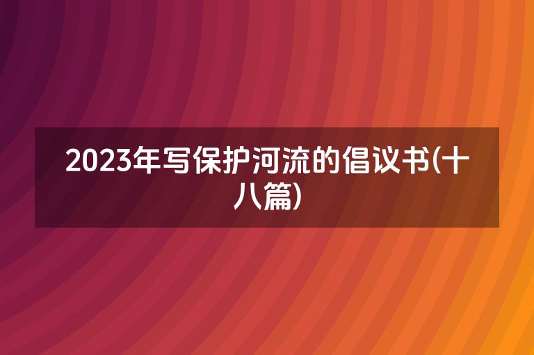 2023年写保护河流的倡议书(十八篇)