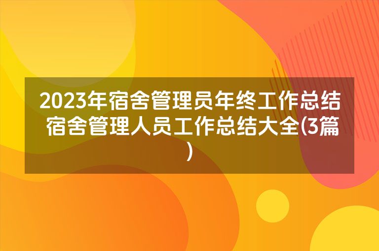 2023年宿舍管理员年终工作总结 宿舍管理人员工作总结大全(3篇)