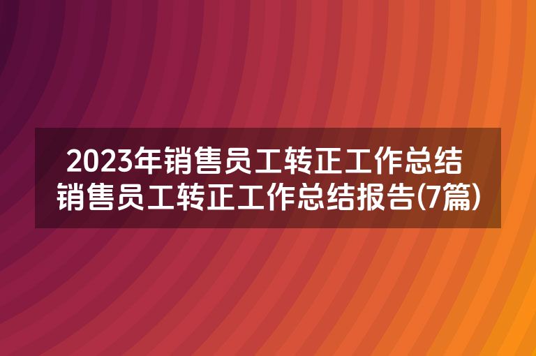 2023年销售员工转正工作总结 销售员工转正工作总结报告(7篇)