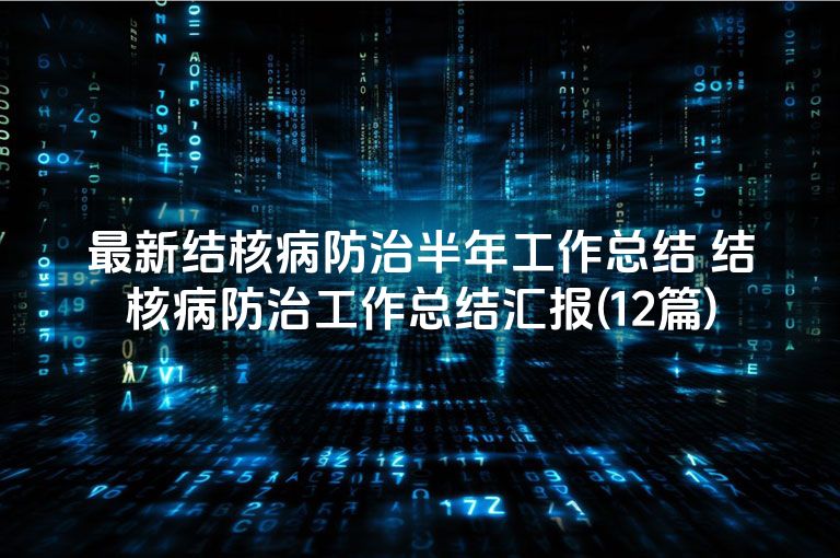 最新结核病防治半年工作总结 结核病防治工作总结汇报(12篇)