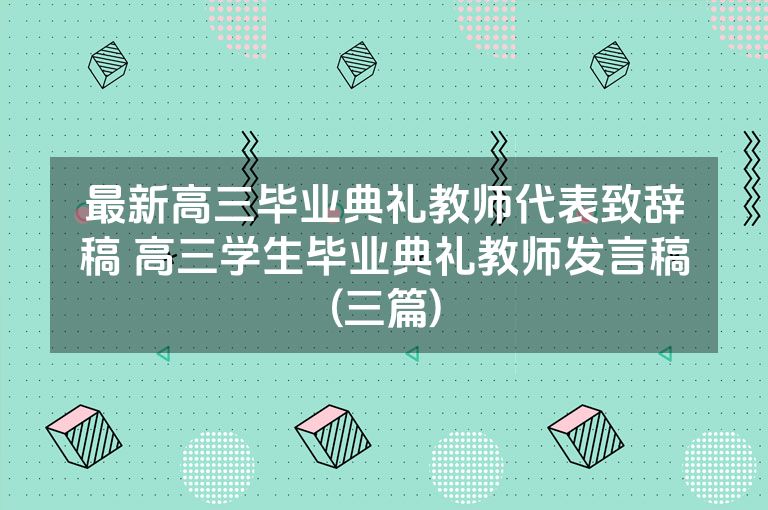 最新高三毕业典礼教师代表致辞稿 高三学生毕业典礼教师发言稿(三篇)