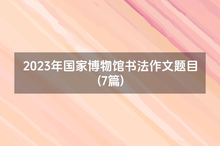 2023年国家博物馆书法作文题目(7篇)
