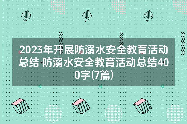 2023年开展防溺水安全教育活动总结 防溺水安全教育活动总结400字(7篇) 2023年开展防溺水安全教育活动总结 防溺水安全教育活动总结400字(7篇)