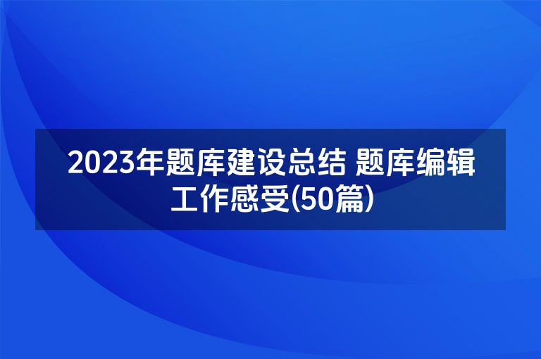 2023年题库建设总结 题库编辑工作感受(50篇)