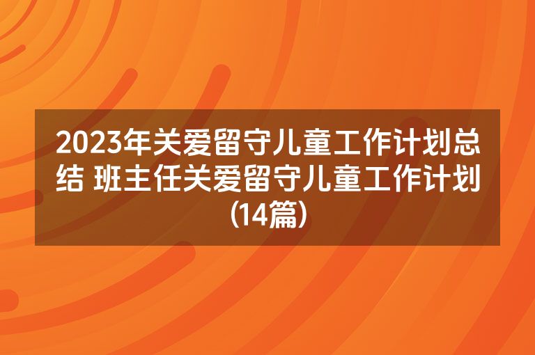 2023年关爱留守儿童工作计划总结 班主任关爱留守儿童工作计划(14篇)