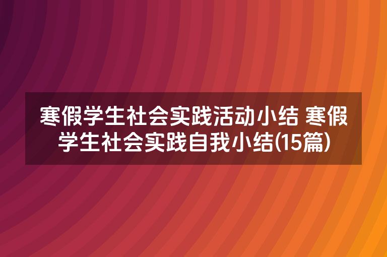 寒假学生社会实践活动小结 寒假学生社会实践自我小结(15篇) 寒假学生社会实践活动小结 寒假学生社会实践自我小结(15篇)