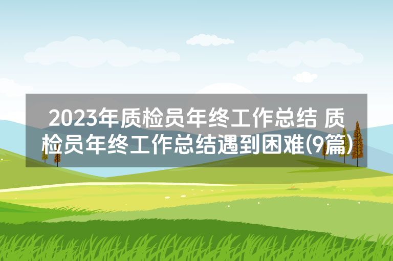 2023年质检员年终工作总结 质检员年终工作总结遇到困难(9篇)