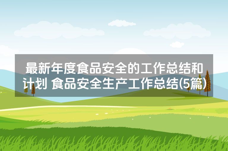最新年度食品安全的工作总结和计划 食品安全生产工作总结(5篇)