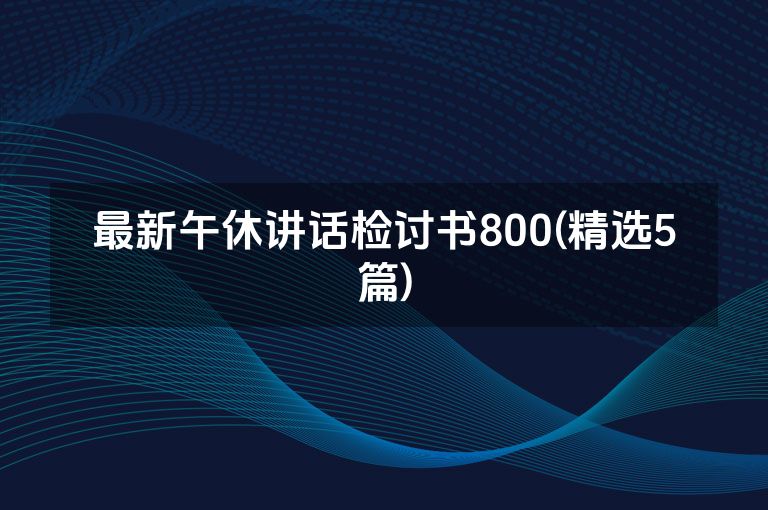 最新午休讲话检讨书800(精选5篇)