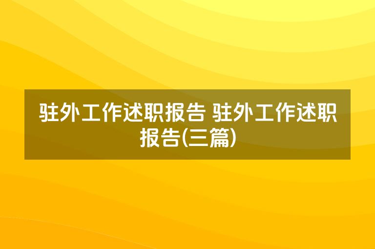 驻外工作述职报告 驻外工作述职报告(三篇)