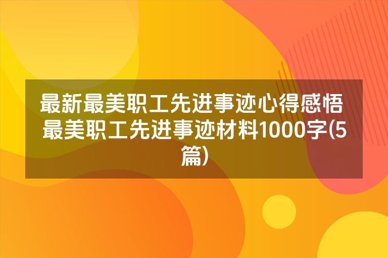 最新最美职工先进事迹心得感悟 最美职工先进事迹材料1000字(5篇)