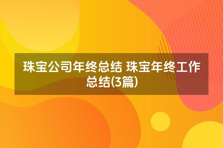 珠宝公司年终总结 珠宝年终工作总结(3篇) 珠宝公司年终总结 珠宝年终工作总结(3篇)