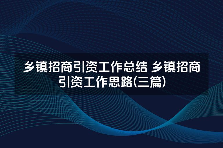 乡镇招商引资工作总结 乡镇招商引资工作思路(三篇) 乡镇招商引资工作总结 乡镇招商引资工作思路(三篇)