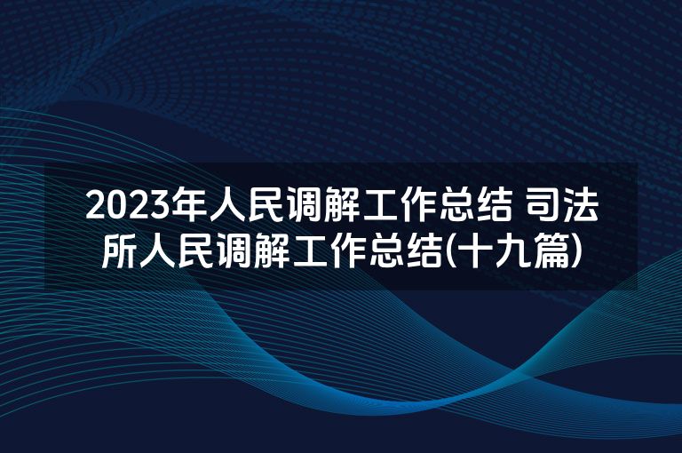 2023年人民调解工作总结 司法所人民调解工作总结(十九篇)