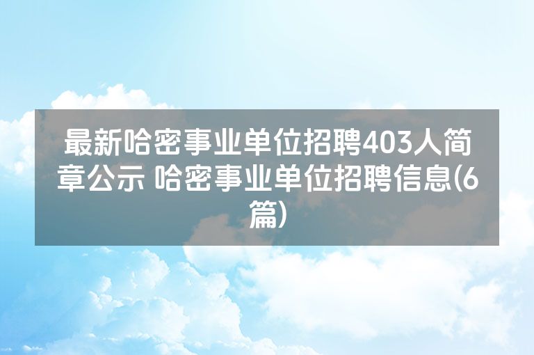 最新哈密事业单位招聘403人简章公示 哈密事业单位招聘信息(6篇)