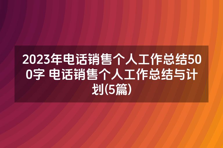 2023年电话销售个人工作总结500字 电话销售个人工作总结与计划(5篇)