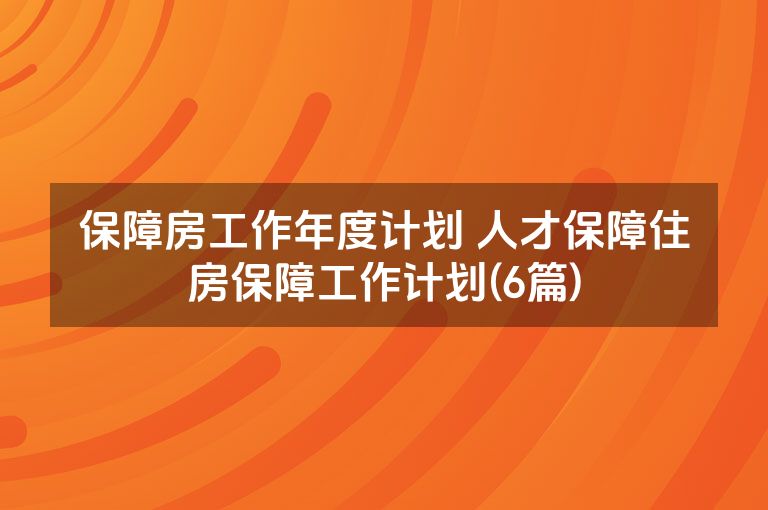 保障房工作年度计划 人才保障住房保障工作计划(6篇) 保障房工作年度计划 人才保障住房保障工作计划(6篇)