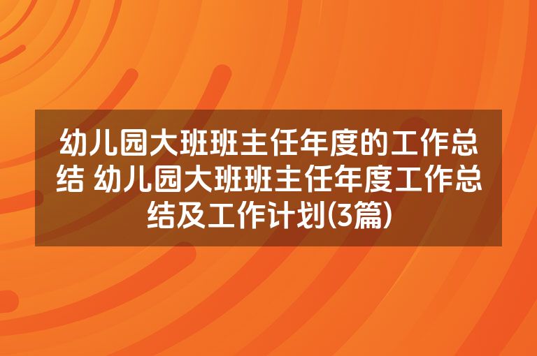 幼儿园大班班主任年度的工作总结 幼儿园大班班主任年度工作总结及工作计划(3篇)