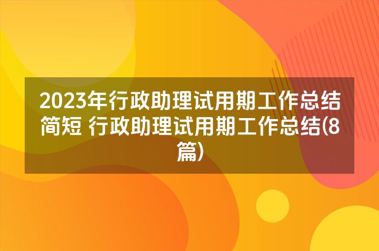 2023年行政助理试用期工作总结简短 行政助理试用期工作总结(8篇)