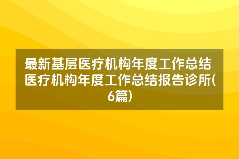 最新基层医疗机构年度工作总结 医疗机构年度工作总结报告诊所(6篇) 最新基层医疗机构年度工作总结 医疗机构年度工作总结报告诊所(6篇)
