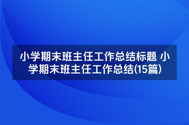 小学期末班主任工作总结标题 小学期末班主任工作总结(15篇)