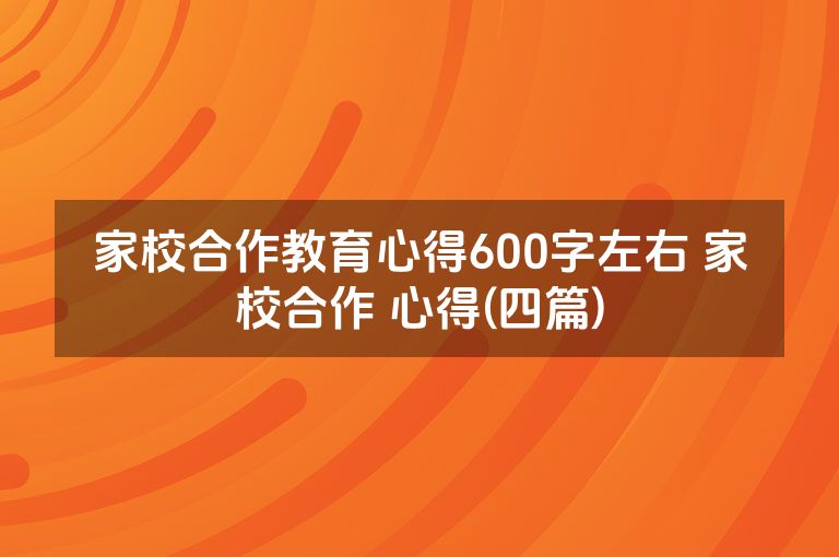 家校合作教育心得600字左右 家校合作 心得(四篇)