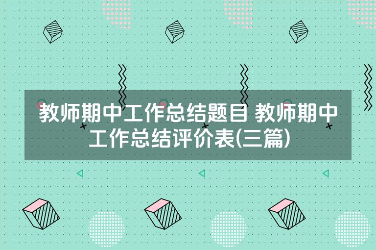 教师期中工作总结题目 教师期中工作总结评价表(三篇) 教师期中工作总结题目 教师期中工作总结评价表(三篇)
