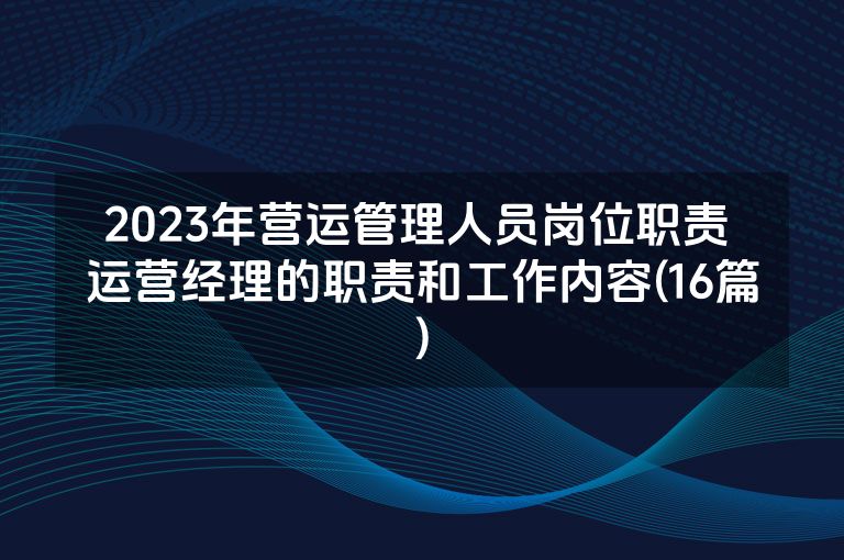 2023年营运管理人员岗位职责 运营经理的职责和工作内容(16篇)
