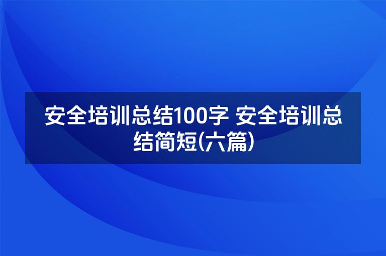 安全培训总结100字 安全培训总结简短(六篇)