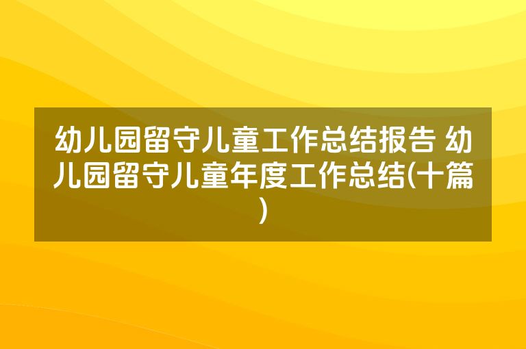 幼儿园留守儿童工作总结报告 幼儿园留守儿童年度工作总结(十篇)