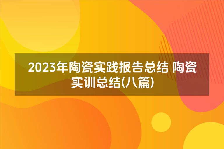 2023年陶瓷实践报告总结 陶瓷实训总结(八篇)
