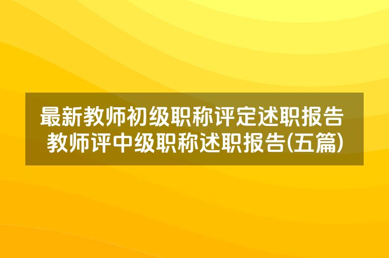 最新教师初级职称评定述职报告 教师评中级职称述职报告(五篇)