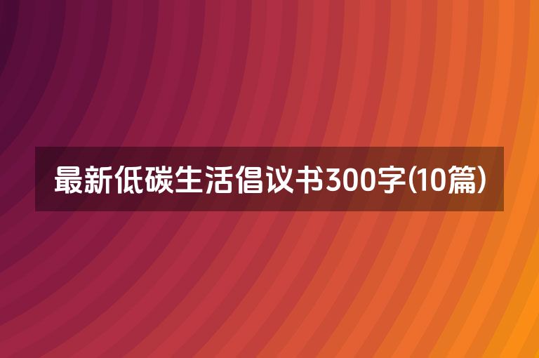 最新低碳生活倡议书300字(10篇)