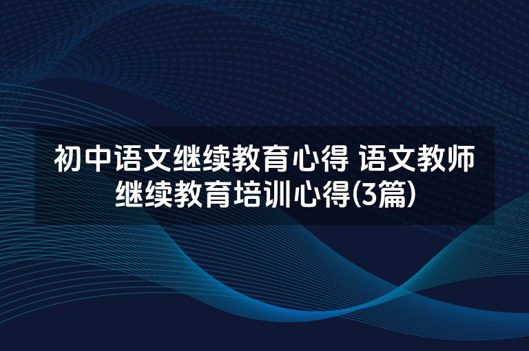 初中语文继续教育心得 语文教师继续教育培训心得(3篇)