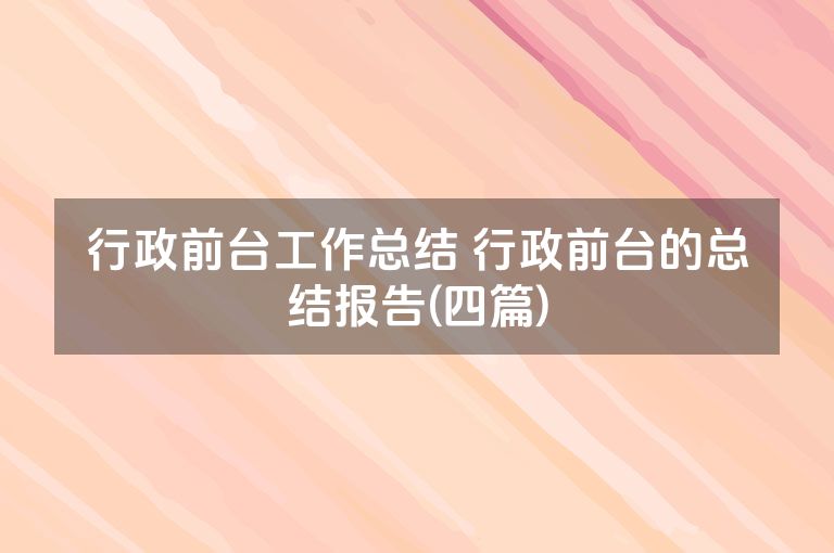 行政前台工作总结 行政前台的总结报告(四篇) 行政前台工作总结 行政前台的总结报告(四篇)
