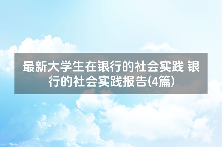 最新大学生在银行的社会实践 银行的社会实践报告(4篇)