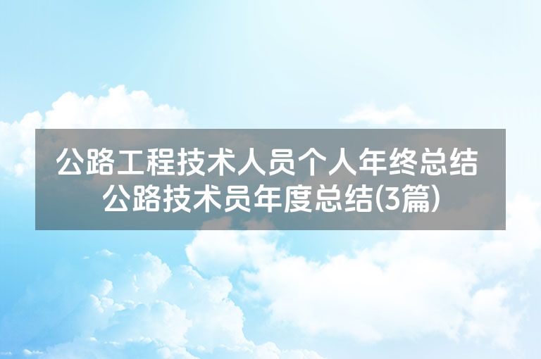 公路工程技术人员个人年终总结 公路技术员年度总结(3篇) 公路工程技术人员个人年终总结 公路技术员年度总结(3篇)