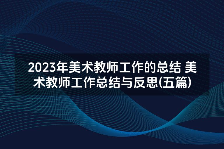 2023年美术教师工作的总结 美术教师工作总结与反思(五篇)