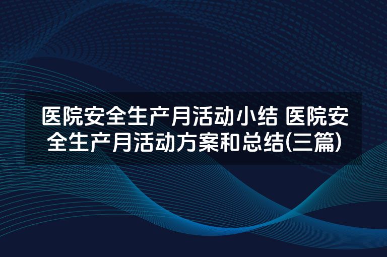 医院安全生产月活动小结 医院安全生产月活动方案和总结(三篇)