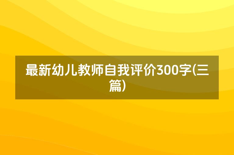 最新幼儿教师自我评价300字(三篇)