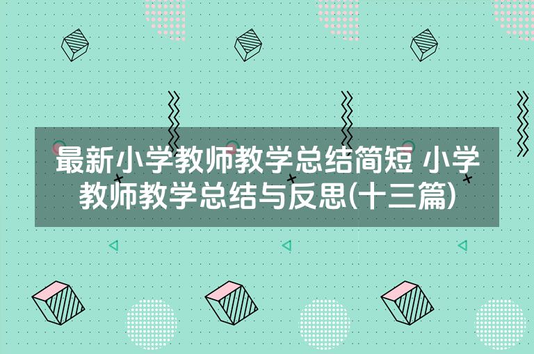 最新小学教师教学总结简短 小学教师教学总结与反思(十三篇) 最新小学教师教学总结简短 小学教师教学总结与反思(十三篇)