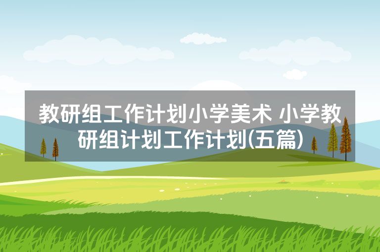 教研组工作计划小学美术 小学教研组计划工作计划(五篇)