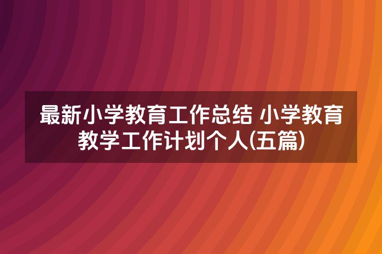 最新小学教育工作总结 小学教育教学工作计划个人(五篇)