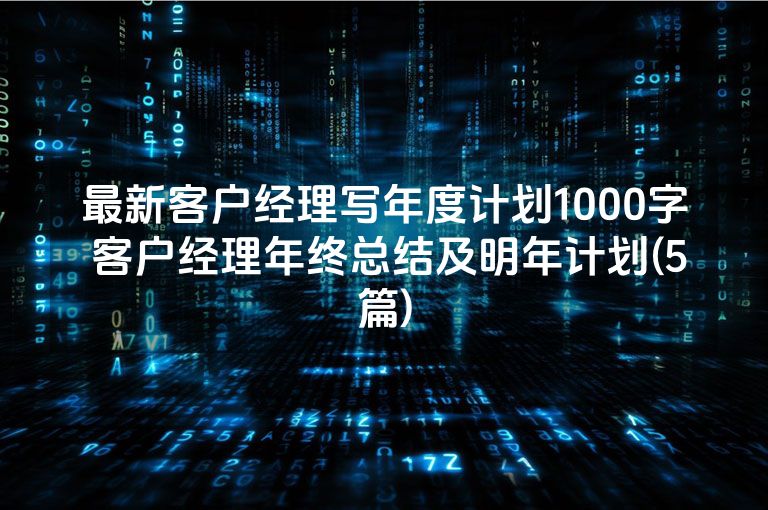最新客户经理写年度计划1000字 客户经理年终总结及明年计划(5篇)