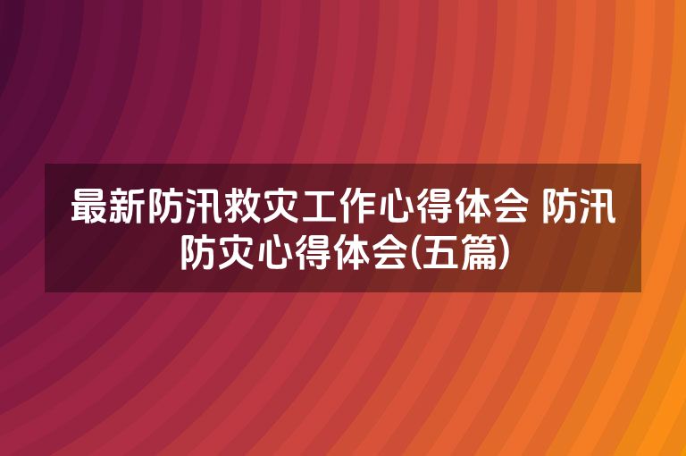 最新防汛救灾工作心得体会 防汛防灾心得体会(五篇)