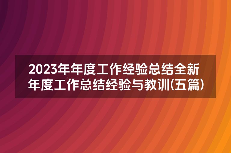 2023年年度工作经验总结全新 年度工作总结经验与教训(五篇) 2023年年度工作经验总结全新 年度工作总结经验与教训(五篇)