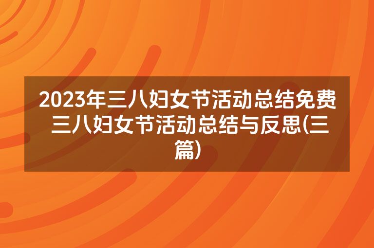 2023年三八妇女节活动总结免费 三八妇女节活动总结与反思(三篇)